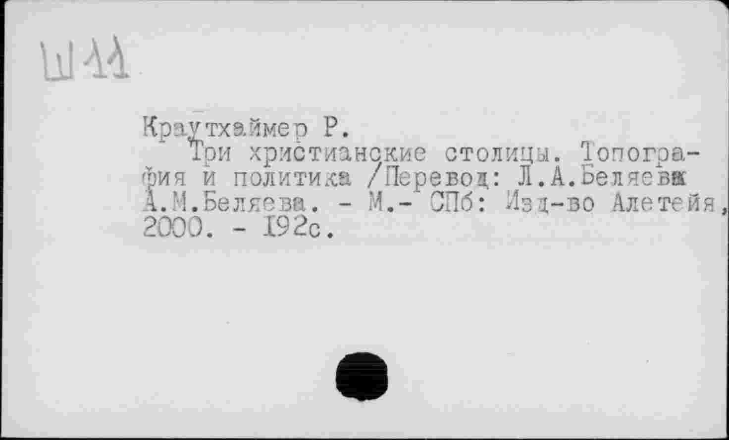 ﻿Ul A4
Краутхиймер P.
Три христианские столицы. Топография й политика /Перевод: Л.А.Беляева А.М.Беляева. - М.- ОПб: Изд-во Алетейя 2000. - 192с.